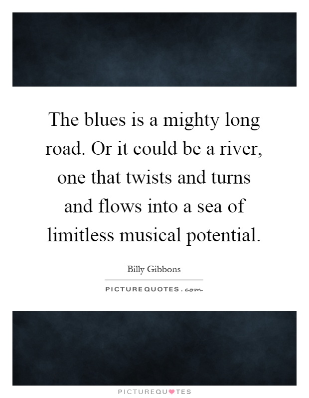 The blues is a mighty long road. Or it could be a river, one that twists and turns and flows into a sea of limitless musical potential Picture Quote #1