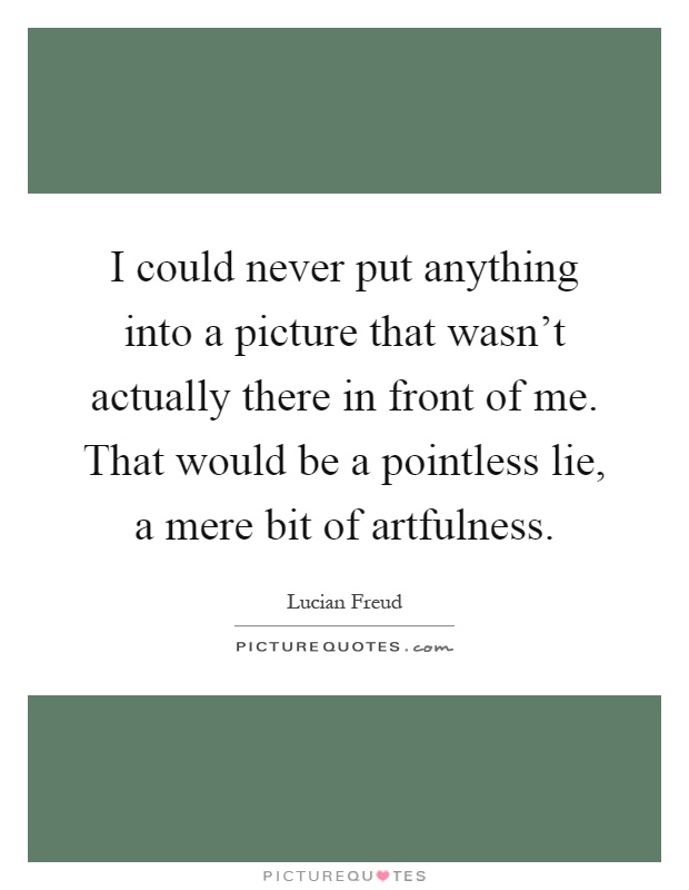 I could never put anything into a picture that wasn't actually there in front of me. That would be a pointless lie, a mere bit of artfulness Picture Quote #1