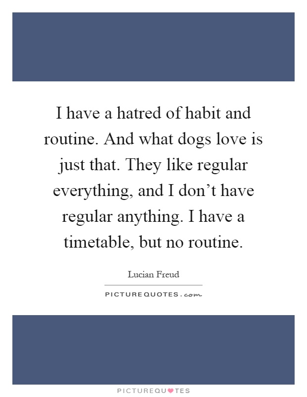 I have a hatred of habit and routine. And what dogs love is just that. They like regular everything, and I don't have regular anything. I have a timetable, but no routine Picture Quote #1