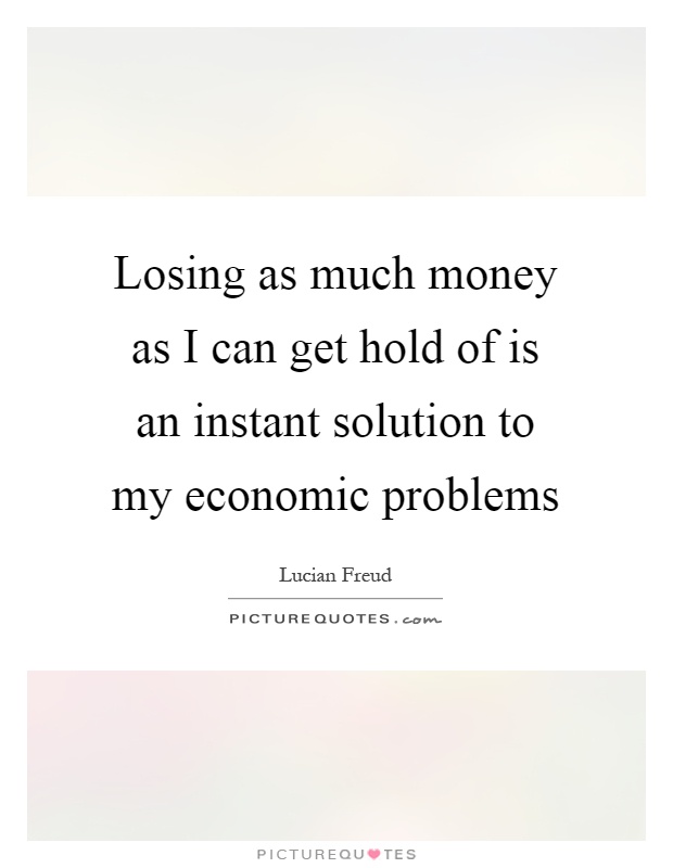 Losing as much money as I can get hold of is an instant solution to my economic problems Picture Quote #1