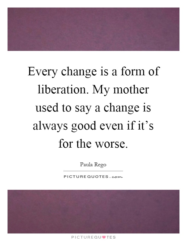 Every change is a form of liberation. My mother used to say a change is always good even if it's for the worse Picture Quote #1
