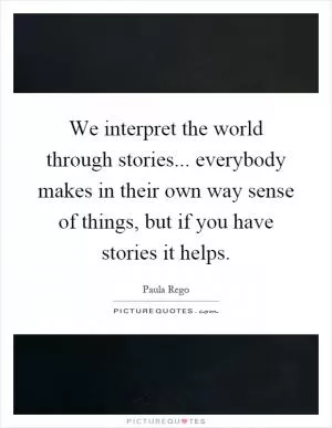 We interpret the world through stories... everybody makes in their own way sense of things, but if you have stories it helps Picture Quote #1