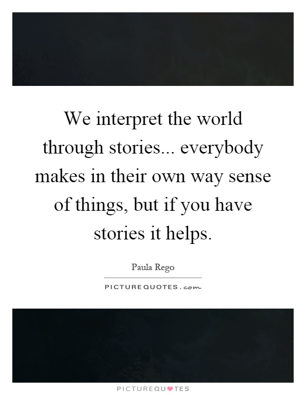 We interpret the world through stories... everybody makes in their own way sense of things, but if you have stories it helps Picture Quote #1