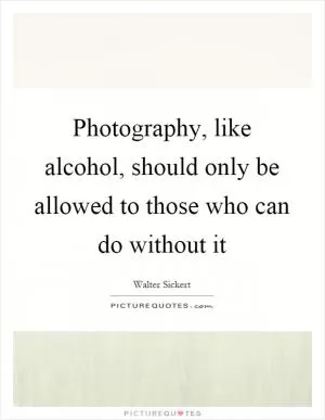 Photography, like alcohol, should only be allowed to those who can do without it Picture Quote #1