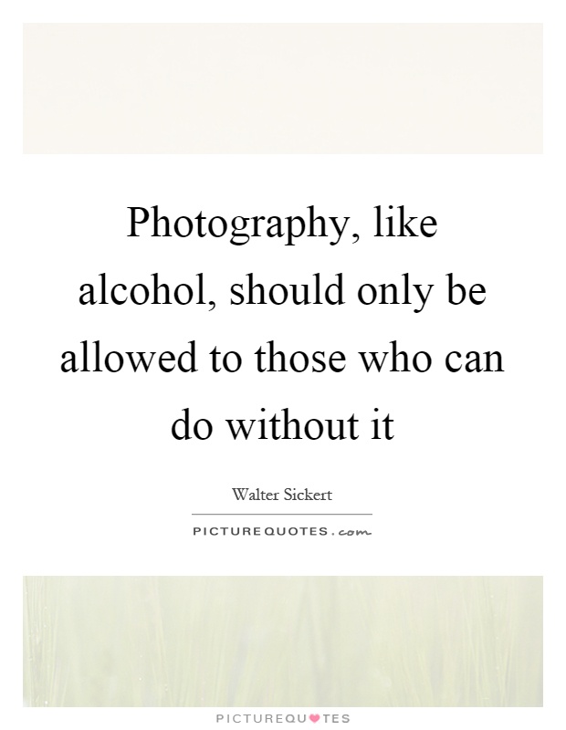 Photography, like alcohol, should only be allowed to those who can do without it Picture Quote #1