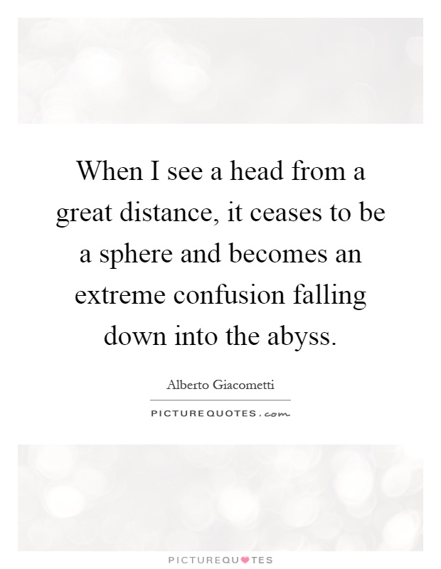 When I see a head from a great distance, it ceases to be a sphere and becomes an extreme confusion falling down into the abyss Picture Quote #1