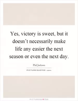 Yes, victory is sweet, but it doesn’t necessarily make life any easier the next season or even the next day Picture Quote #1