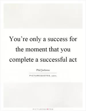 You’re only a success for the moment that you complete a successful act Picture Quote #1