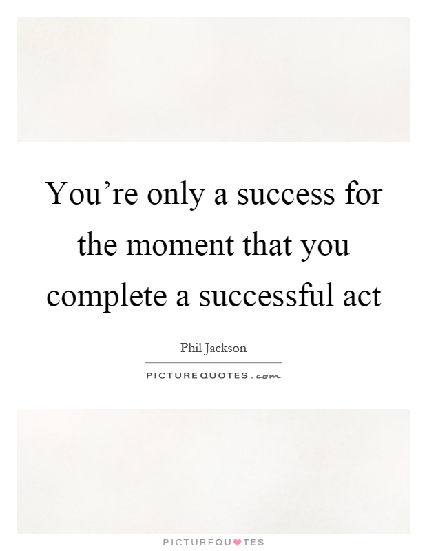 You're only a success for the moment that you complete a successful act Picture Quote #1