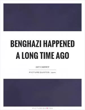 Benghazi happened a long time ago Picture Quote #1