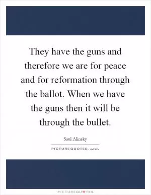They have the guns and therefore we are for peace and for reformation through the ballot. When we have the guns then it will be through the bullet Picture Quote #1