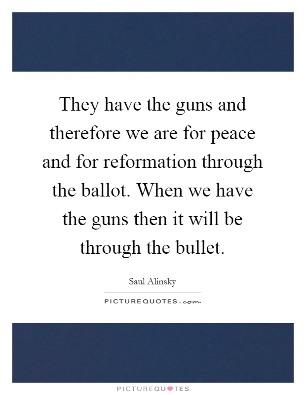 They have the guns and therefore we are for peace and for reformation through the ballot. When we have the guns then it will be through the bullet Picture Quote #1