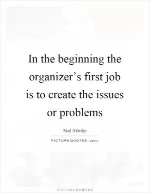In the beginning the organizer’s first job is to create the issues or problems Picture Quote #1