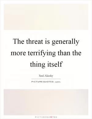 The threat is generally more terrifying than the thing itself Picture Quote #1