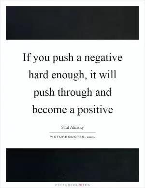 If you push a negative hard enough, it will push through and become a positive Picture Quote #1