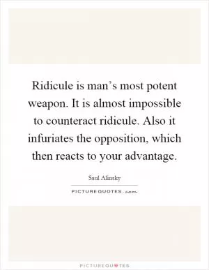 Ridicule is man’s most potent weapon. It is almost impossible to counteract ridicule. Also it infuriates the opposition, which then reacts to your advantage Picture Quote #1