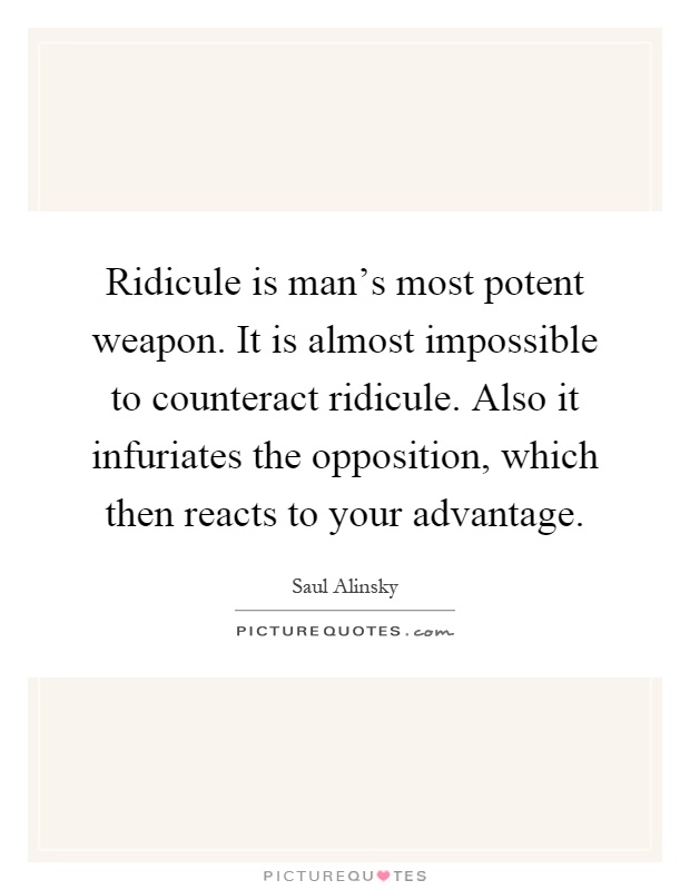 Ridicule is man's most potent weapon. It is almost impossible to counteract ridicule. Also it infuriates the opposition, which then reacts to your advantage Picture Quote #1