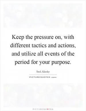 Keep the pressure on, with different tactics and actions, and utilize all events of the period for your purpose Picture Quote #1