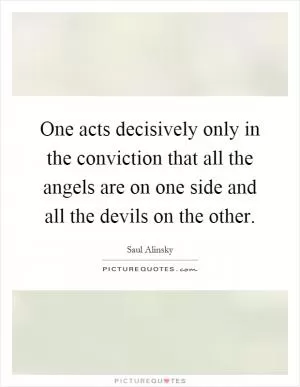 One acts decisively only in the conviction that all the angels are on one side and all the devils on the other Picture Quote #1