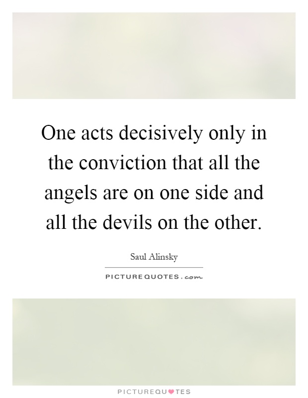 One acts decisively only in the conviction that all the angels are on one side and all the devils on the other Picture Quote #1