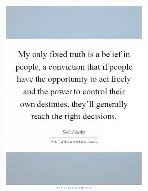 My only fixed truth is a belief in people, a conviction that if people have the opportunity to act freely and the power to control their own destinies, they’ll generally reach the right decisions Picture Quote #1