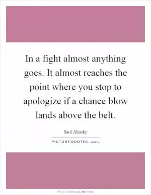 In a fight almost anything goes. It almost reaches the point where you stop to apologize if a chance blow lands above the belt Picture Quote #1