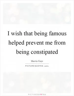 I wish that being famous helped prevent me from being constipated Picture Quote #1
