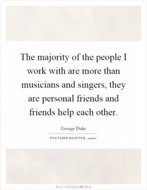The majority of the people I work with are more than musicians and singers, they are personal friends and friends help each other Picture Quote #1