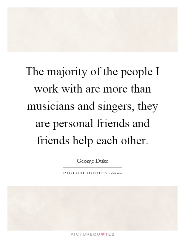 The majority of the people I work with are more than musicians and singers, they are personal friends and friends help each other Picture Quote #1