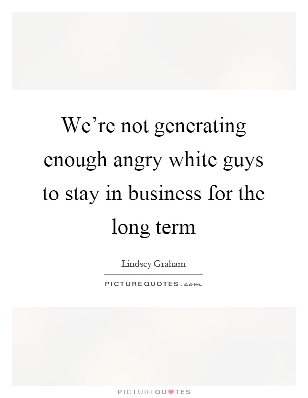 We're not generating enough angry white guys to stay in business for the long term Picture Quote #1