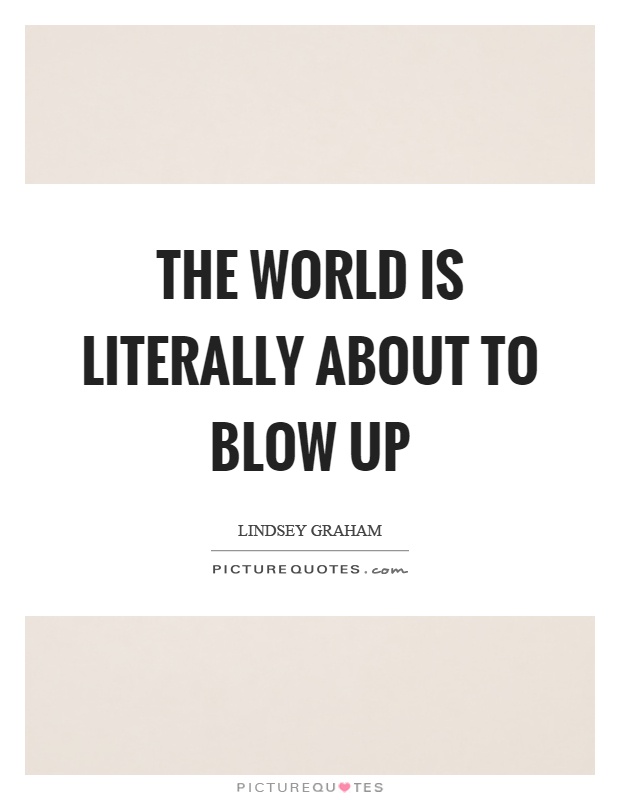 The world is literally about to blow up Picture Quote #1