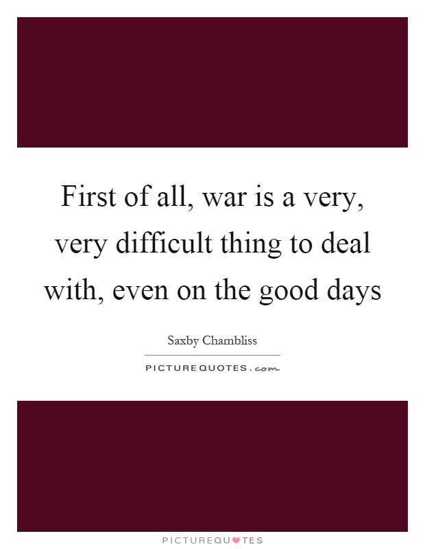 First of all, war is a very, very difficult thing to deal with, even on the good days Picture Quote #1