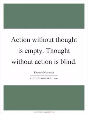 Action without thought is empty. Thought without action is blind Picture Quote #1