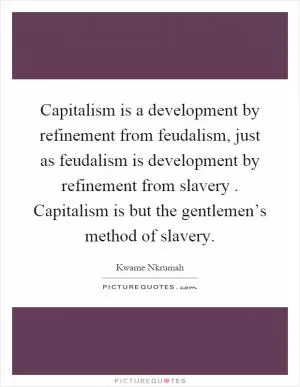 Capitalism is a development by refinement from feudalism, just as feudalism is development by refinement from slavery. Capitalism is but the gentlemen’s method of slavery Picture Quote #1