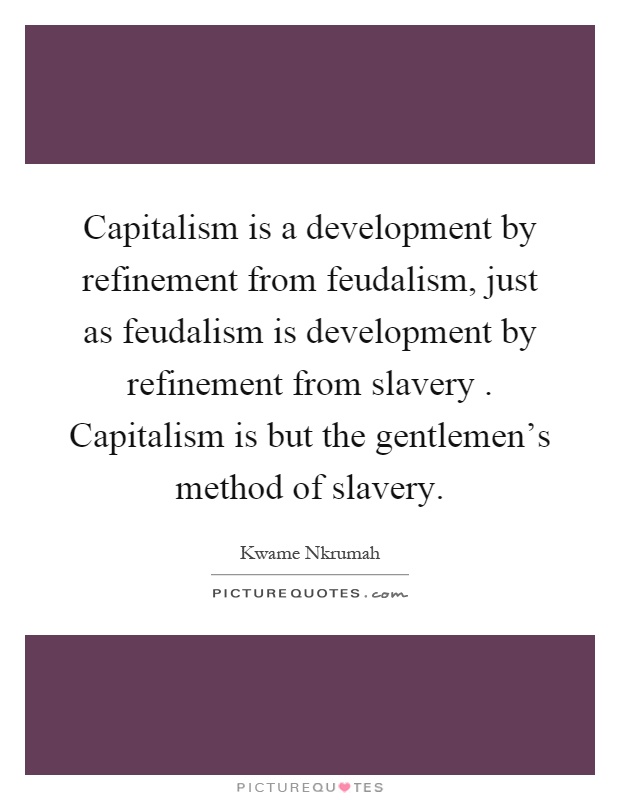 Capitalism is a development by refinement from feudalism, just as feudalism is development by refinement from slavery. Capitalism is but the gentlemen's method of slavery Picture Quote #1