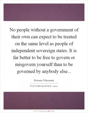 No people without a government of their own can expect to be treated on the same level as people of independent sovereign states. It is far better to be free to govern or misgovern yourself than to be governed by anybody else Picture Quote #1