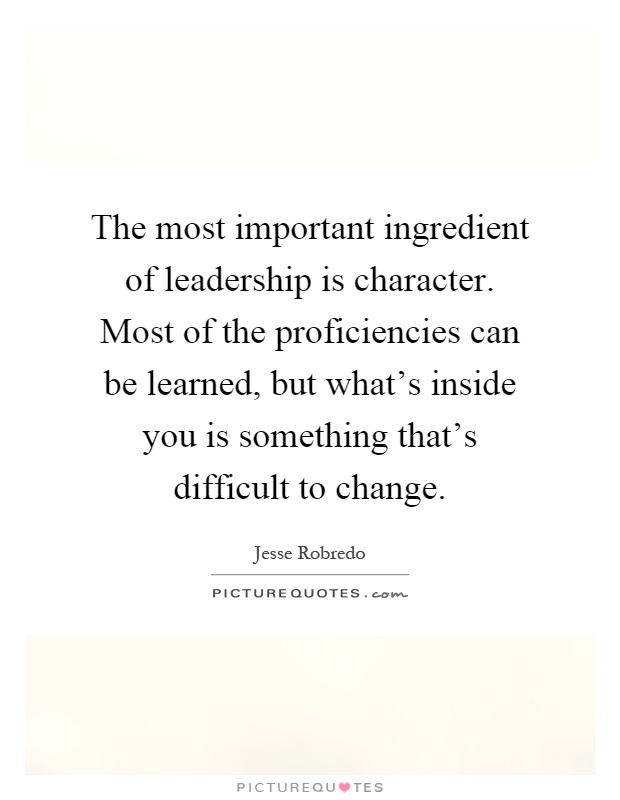 The most important ingredient of leadership is character. Most of the proficiencies can be learned, but what's inside you is something that's difficult to change Picture Quote #1