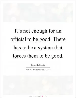 It’s not enough for an official to be good. There has to be a system that forces them to be good Picture Quote #1