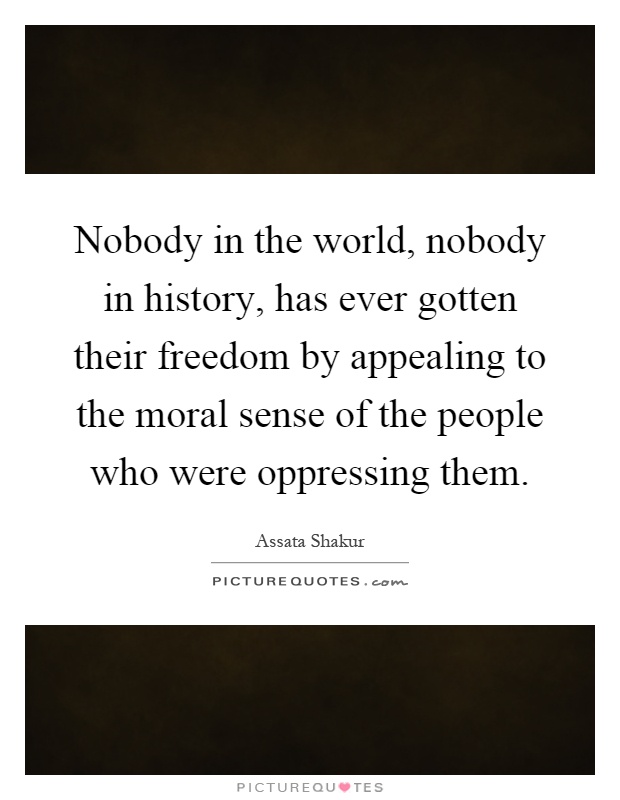 Nobody in the world, nobody in history, has ever gotten their freedom by appealing to the moral sense of the people who were oppressing them Picture Quote #1