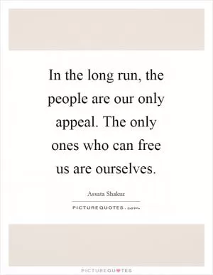 In the long run, the people are our only appeal. The only ones who can free us are ourselves Picture Quote #1