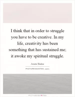I think that in order to struggle you have to be creative. In my life, creativity has been something that has sustained me; it awoke my spiritual struggle Picture Quote #1