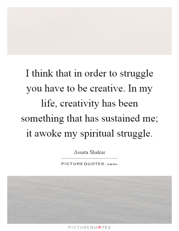 I think that in order to struggle you have to be creative. In my life, creativity has been something that has sustained me; it awoke my spiritual struggle Picture Quote #1