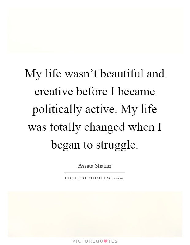 My life wasn't beautiful and creative before I became politically active. My life was totally changed when I began to struggle Picture Quote #1