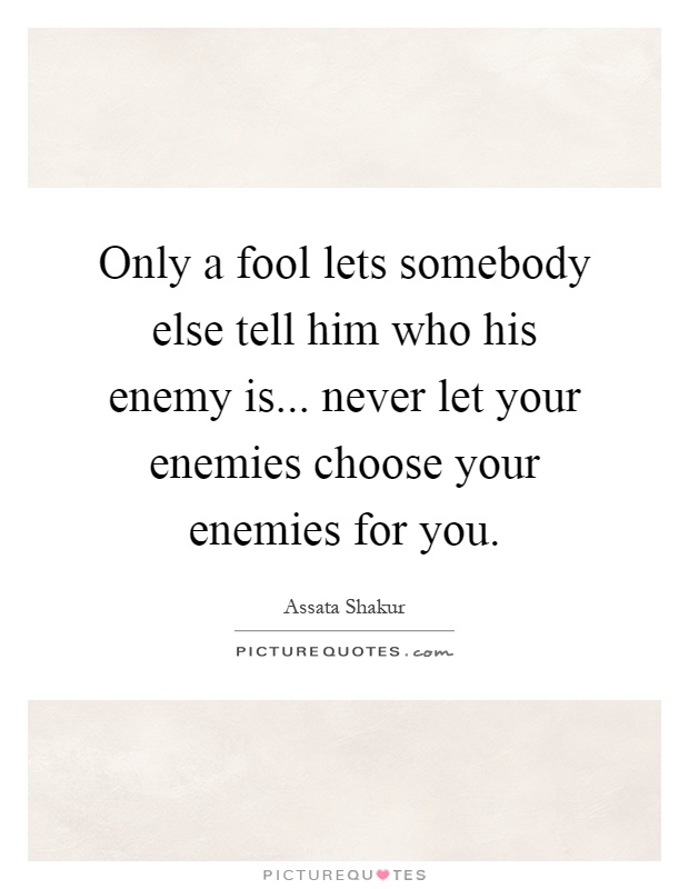 Only a fool lets somebody else tell him who his enemy is... never let your enemies choose your enemies for you Picture Quote #1