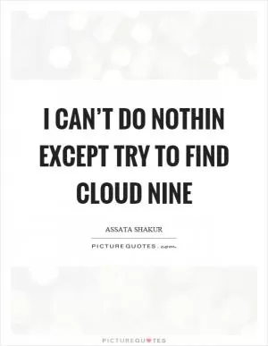 I can’t do nothin except try to find cloud nine Picture Quote #1