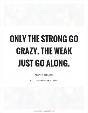 Only the strong go crazy. The weak just go along Picture Quote #1