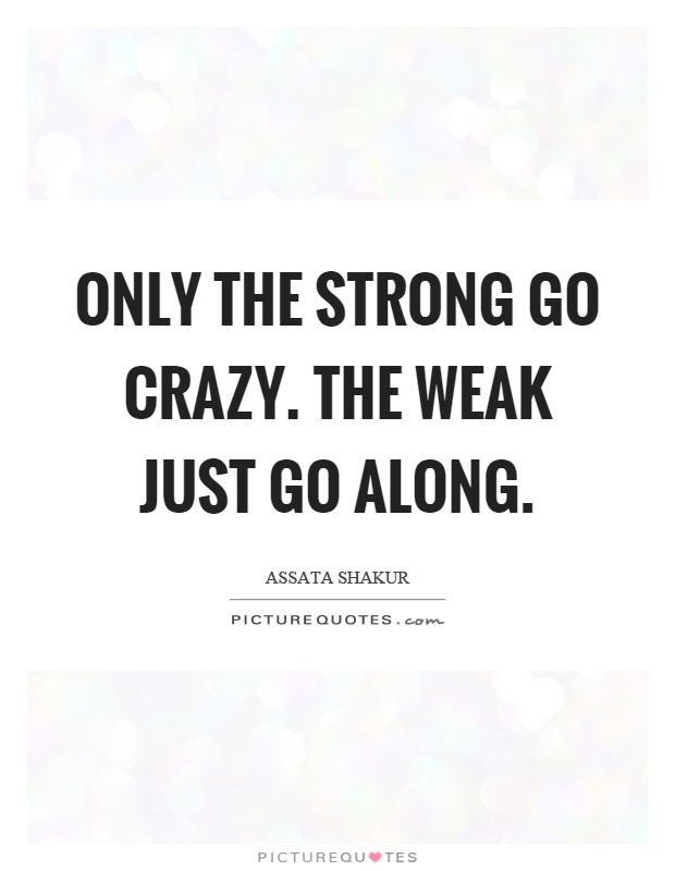 Only the strong go crazy. The weak just go along Picture Quote #1