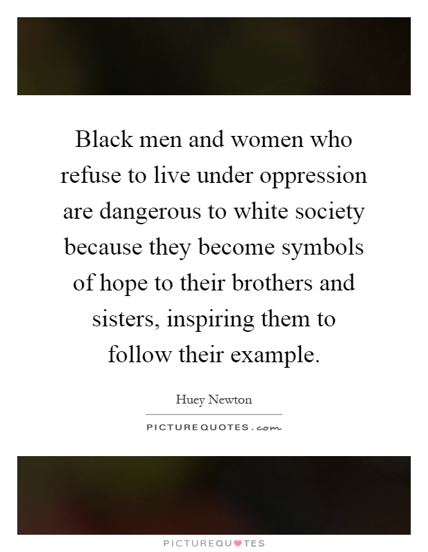 Black men and women who refuse to live under oppression are dangerous to white society because they become symbols of hope to their brothers and sisters, inspiring them to follow their example Picture Quote #1