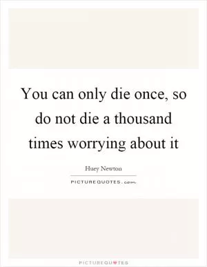 You can only die once, so do not die a thousand times worrying about it Picture Quote #1
