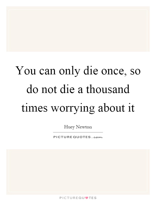 You can only die once, so do not die a thousand times worrying about it Picture Quote #1